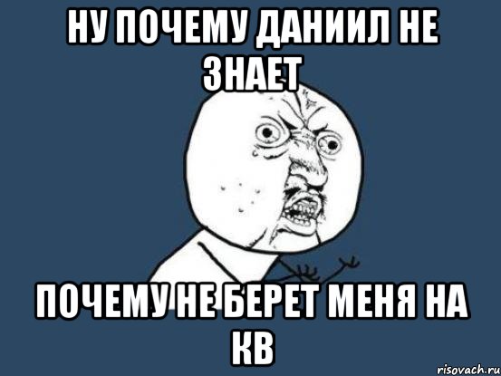 Ну почему Даниил не знает почему не берет меня на кв, Мем Ну почему