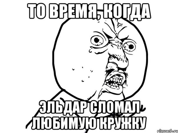 То время, когда Эльдар сломал любимую кружку, Мем Ну почему (белый фон)