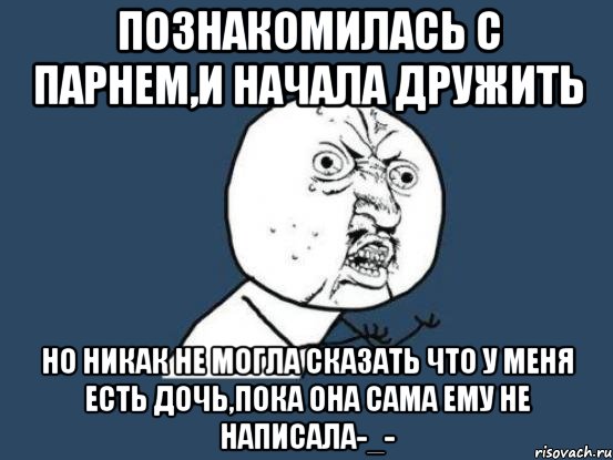 ПОЗНАКОМИЛАСЬ С ПАРНЕМ,И НАЧАЛА ДРУЖИТЬ НО НИКАК НЕ МОГЛА СКАЗАТЬ ЧТО У МЕНЯ ЕСТЬ ДОЧЬ,ПОКА ОНА САМА ЕМУ НЕ НАПИСАЛА-_-, Мем Ну почему