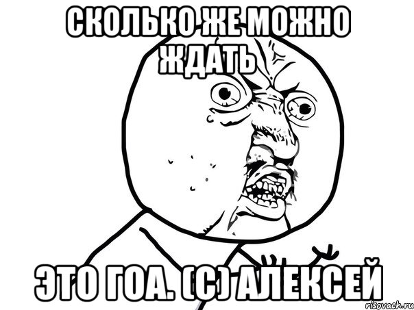 Сколько же можно ждать Это ГОА. (С) Алексей, Мем Ну почему (белый фон)