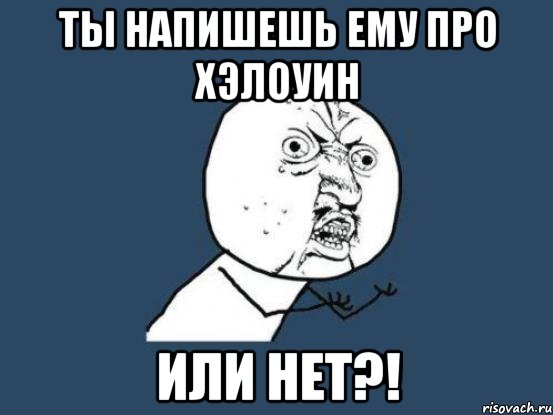 ты напишешь ему про хэлоуин или нет?!, Мем Ну почему