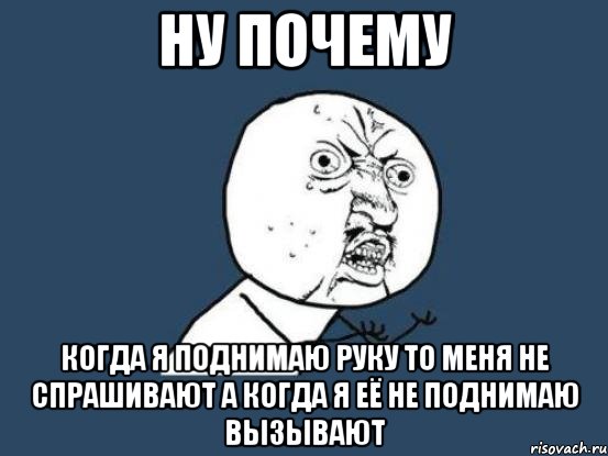 ну почему когда я поднимаю руку то меня не спрашивают а когда я её не поднимаю вызывают, Мем Ну почему