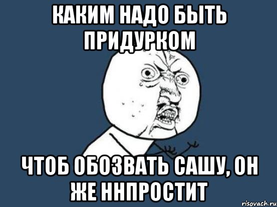 Каким надо быть придурком Чтоб обозвать сашу, он же ннпростит, Мем Ну почему