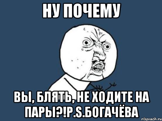 ну почему вы, блять, не ходите на пары?!P.S.Богачёва, Мем Ну почему