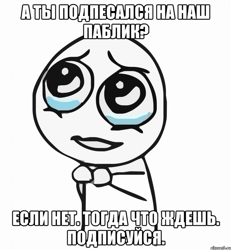 А ты подпесался на наш паблик? Если нет. Тогда что ждешь. Подписуйся., Мем  ну пожалуйста (please)