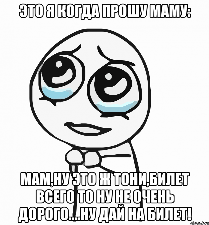 Это я когда прошу маму: Мам,ну это ж Тони,билет всего то ну не очень дорого....Ну дай на билет!, Мем  ну пожалуйста (please)