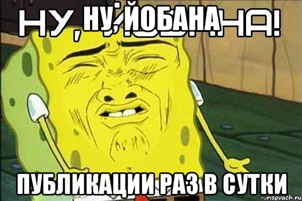 НУ, ЙОБАНА ПУБЛИКАЦИИ РАЗ В СУТКИ, Мем ну йобана