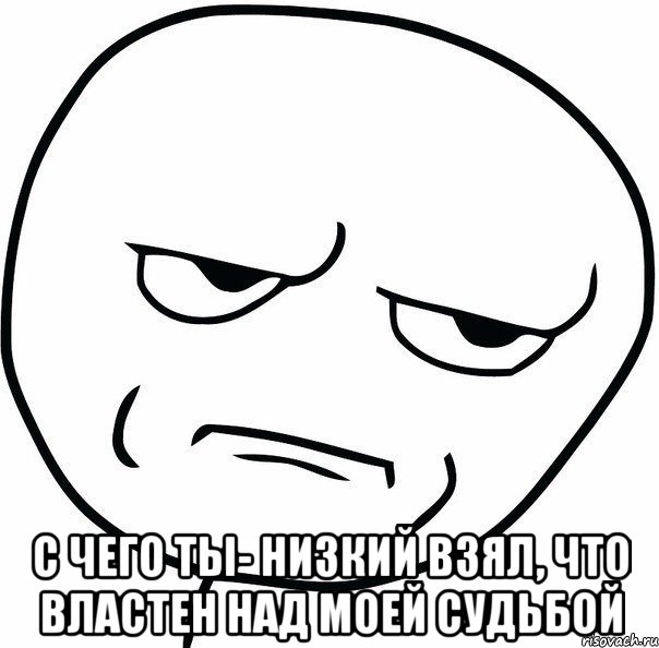  с чего ты- низкий взял, что властен над моей судьбой, Мем ну зачем