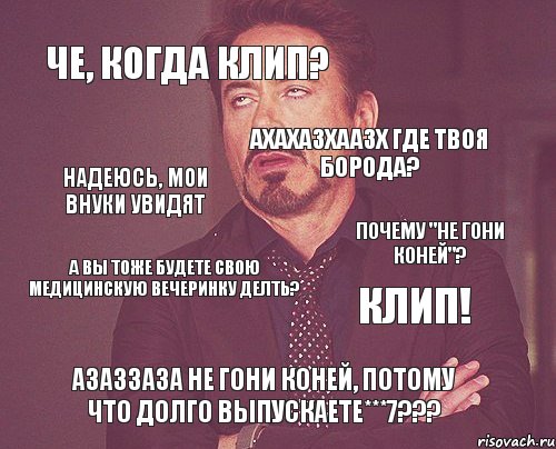 Че, когда клип? ахахазхаазх где твоя борода? а вы тоже будете свою медицинскую вечеринку делть? КЛИП! АЗАЗЗАЗА НЕ ГОНИ КОНЕЙ, ПОтому что долго выпускаете***7??? надеюсь, мои внуки увидят почему "не гони коней"?, Комикс мое лицо