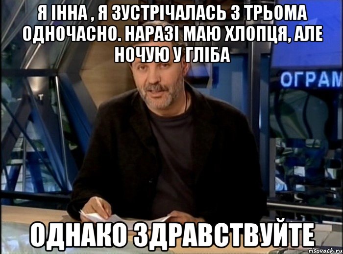 Я Інна , я зустрічалась з трьома одночасно. Наразі маю хлопця, але ночую у Гліба однако здравствуйте, Мем Однако Здравствуйте