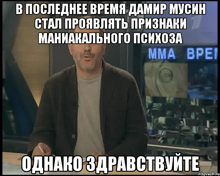 В последнее время Дамир Мусин стал проявлять признаки маниакального психоза Однако здравствуйте, Мем Однако Здравствуйте