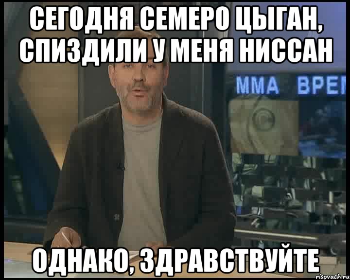 Сегодня семеро цыган, спиздили у меня ниссан однако, здравствуйте, Мем Однако Здравствуйте