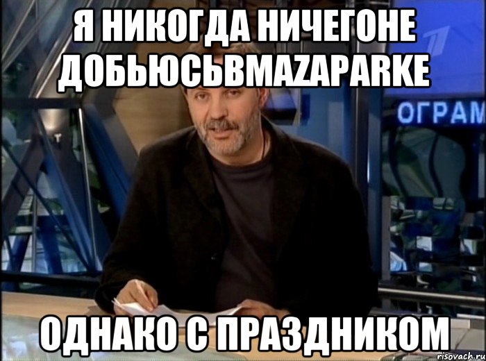 я никогда ничегоне добьюсьвmazaparkе Однако с Праздником, Мем Однако Здравствуйте