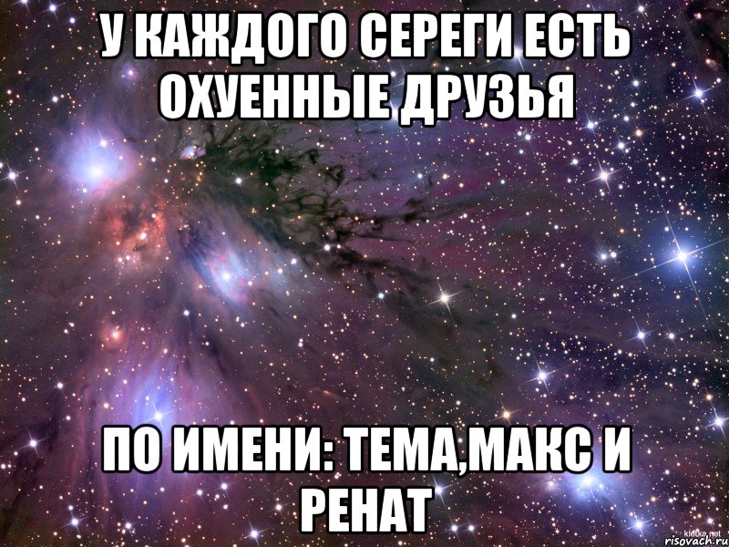 У каждого сереги есть охуенные друзья По имени: Тема,Макс и Ренат, Мем Космос