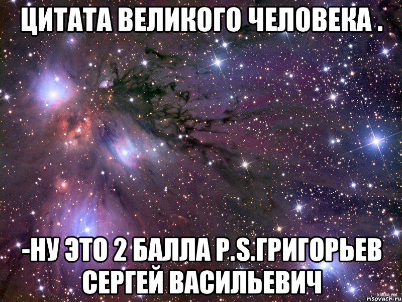 цитата великого человека . -Ну это 2 Балла P.S.Григорьев Сергей Васильевич, Мем Космос