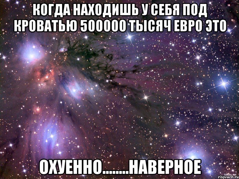 когда находишь у себя под кроватью 500000 тысяч евро это охуенно........наверное, Мем Космос