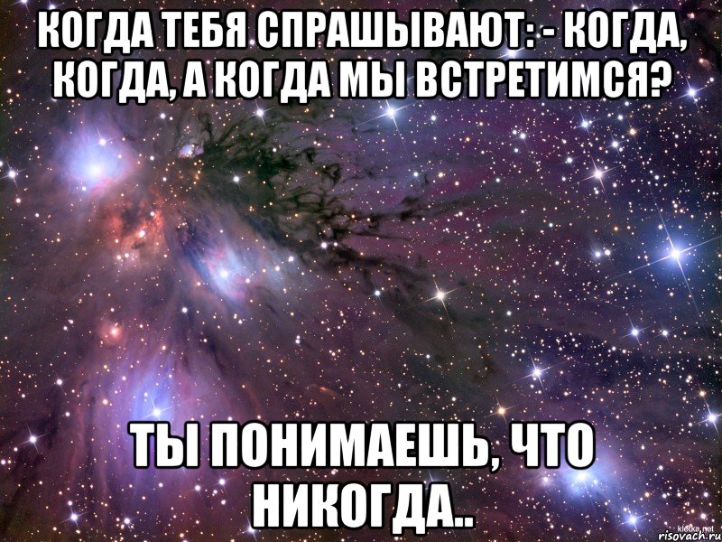 Когда тебя спрашывают: - Когда, когда, а когда мы встретимся? Ты понимаешь, что никогда.., Мем Космос