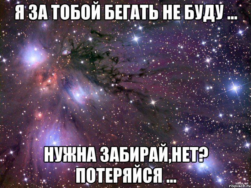 Я за тобой бегать не буду ... Нужна забирай,нет? Потеряйся ..., Мем Космос