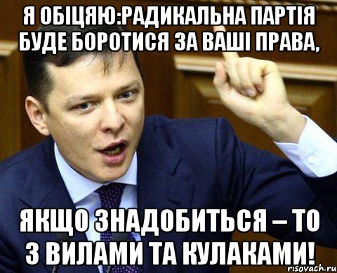 Я обіцяю:Радикальна партія буде боротися за ваші права, якщо знадобиться – то з вилами та кулаками!