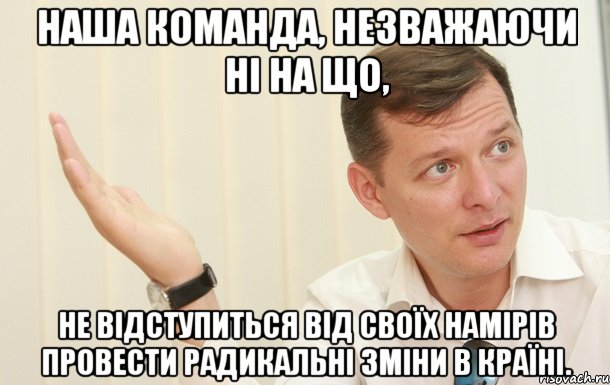 наша команда, незважаючи ні на що, не відступиться від своїх намірів провести радикальні зміни в країні., Мем Олег Ляшко