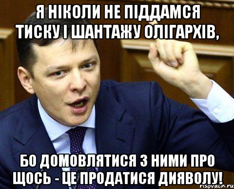 Я ніколи не піддамся тиску і шантажу олігархів, бо домовлятися з ними про щось - це продатися дияволу!