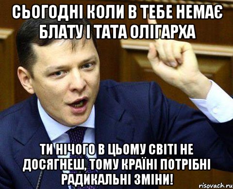 Сьогодні коли в тебе немає блату і тата олігарха ти нічого в цьому світі не досягнеш, тому країні потрібні радикальні зміни!