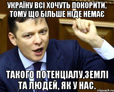 Україну всі хочуть покорити, тому що більше ніде немає такого потенціалу,землі та людей, як у нас.