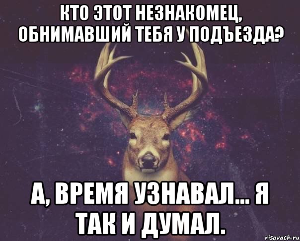 Кто этот незнакомец, обнимавший тебя у подъезда? А, время узнавал... Я так и думал., Мем  олень наивный