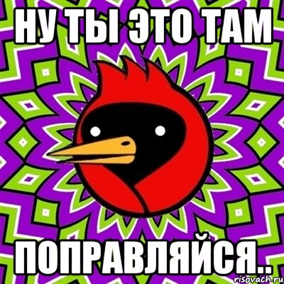 Ну ты это там поправляйся.., Мем Омская птица