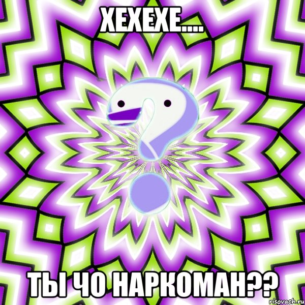 ХЕХЕХЕ.... Ты чо наркоман??