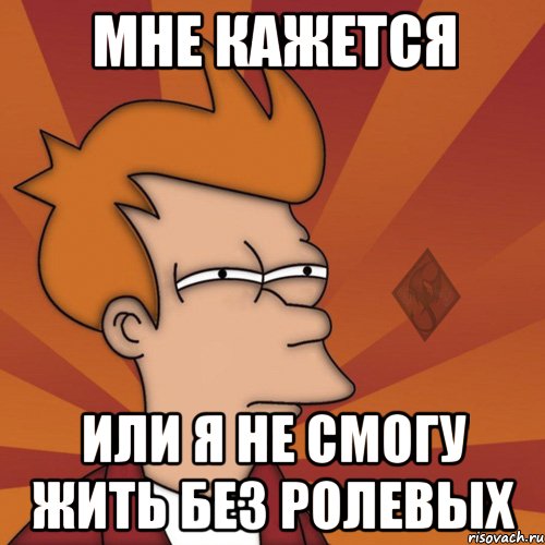 мне кажется или я не смогу жить без ролевых