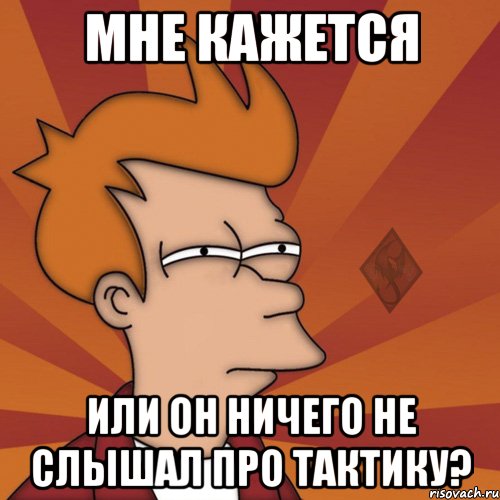 мне кажется или он ничего не слышал про тактику?
