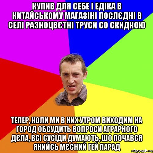 купив для себе і едіка в китайському магазіні послєдні в селі разноцвєтні труси со скидкою тепер, коли ми в них утром виходим на город обсудить вопроси аграрного дєла, всі сусіди думають, шо почався якийсь мєсний гей парад, Мем Чоткий паца