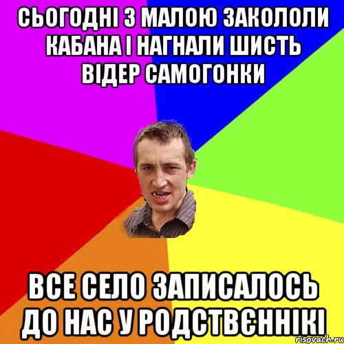 сьогодні з малою закололи кабана і нагнали шисть відер самогонки все село записалось до нас у родствєннікі, Мем Чоткий паца