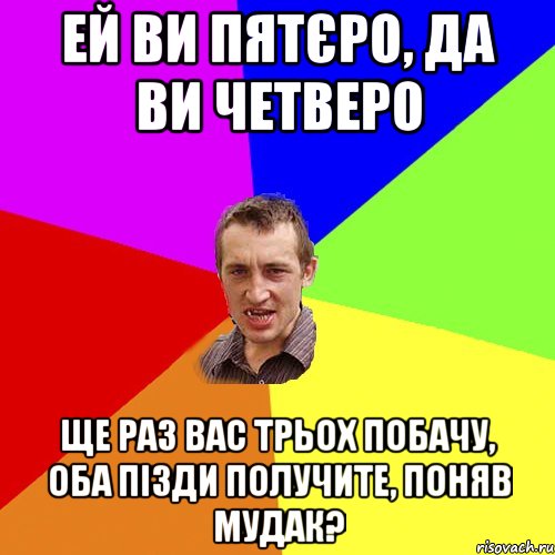 ей ви пятєро, да ви четверо ще раз вас трьох побачу, оба пізди получите, поняв мудак?, Мем Чоткий паца