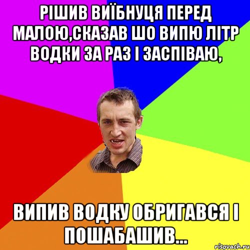 РІШИВ ВИЇБНУЦЯ ПЕРЕД МАЛОЮ,СКАЗАВ ШО ВИПЮ ЛІТР ВОДКИ ЗА РАЗ І ЗАСПІВАЮ, ВИПИВ ВОДКУ ОБРИГАВСЯ І ПОШАБАШИВ..., Мем Чоткий паца