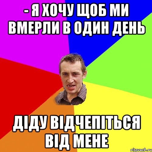 - Я хочу щоб ми вмерли в один день Діду відчепіться від мене, Мем Чоткий паца