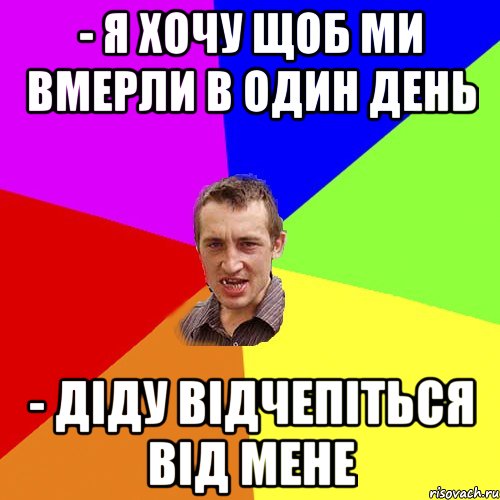 - Я хочу щоб ми вмерли в один день - Діду відчепіться від мене, Мем Чоткий паца