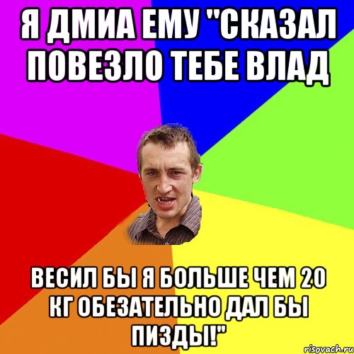 Я ДМИА ЕМУ "СКАЗАЛ ПОВЕЗЛО ТЕБЕ ВЛАД ВЕСИЛ БЫ Я БОЛЬШЕ ЧЕМ 20 кг ОБЕЗАТЕЛЬНО ДАЛ БЫ ПИЗДЫ!", Мем Чоткий паца