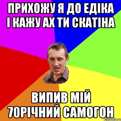 прихожу я до едіка і кажу ах ти скатіна випив мій 70річний самогон, Мем Чоткий паца