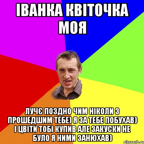 іванка квіточка моя лучє поздно чим ніколи З прошедшим тебе) я за тебе побухав) і цвіти тобі купив але закуски не було я ними занюхав), Мем Чоткий паца