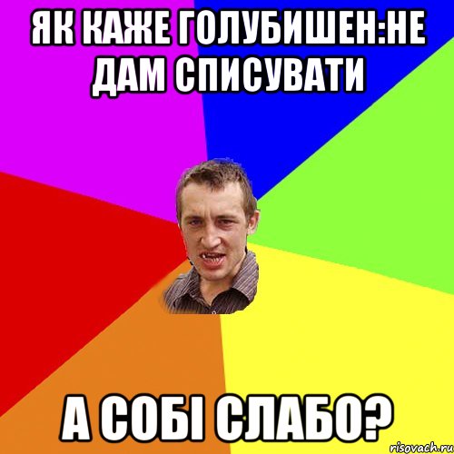 як каже голубишен:Не дам списувати а собі слабо?, Мем Чоткий паца