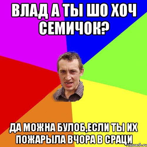 Влад а ты шо хоч семичок? да можна булоб,если ты их пожарыла вчора в сраци, Мем Чоткий паца