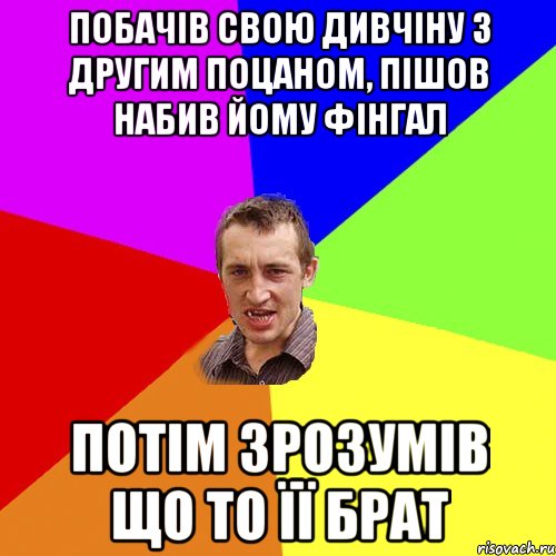 побачів свою дивчіну з другим поцаном, пішов набив йому фінгал потім зрозумів що то її брат, Мем Чоткий паца