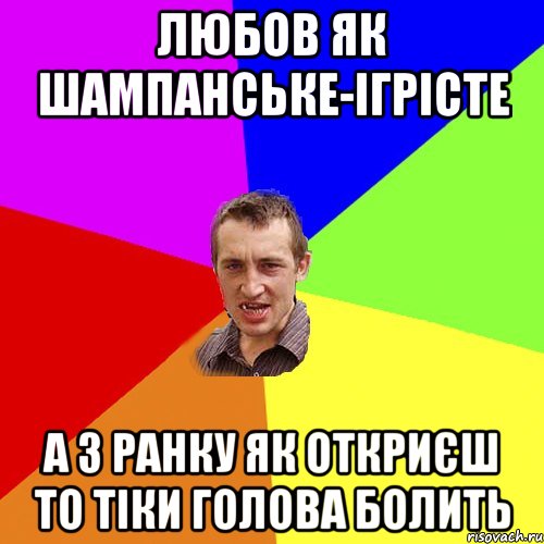 Любов як шампанське-ігрісте а з ранку як откриєш то тіки голова болить, Мем Чоткий паца