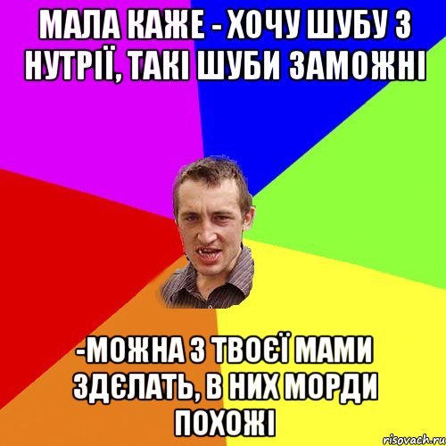 мала каже - хочу шубу з нутрії, такі шуби заможні -можна з твоєї мами здєлать, в них морди похожі, Мем Чоткий паца