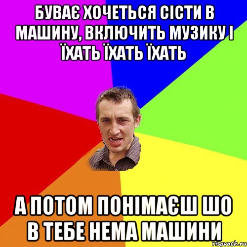 буває хочеться сісти в машину, включить музику і їхать їхать їхать а потом понімаєш шо в тебе нема машини, Мем Чоткий паца