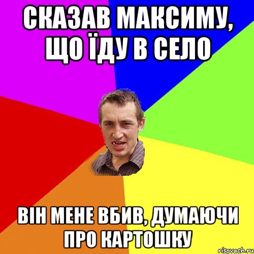 СКАЗАВ МАКСИМУ, ЩО ЇДУ В СЕЛО ВІН МЕНЕ ВБИВ, ДУМАЮЧИ ПРО КАРТОШКУ, Мем Чоткий паца