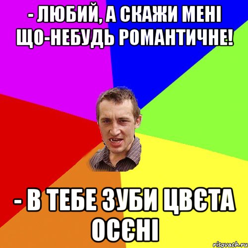 - Любий, а скажи мені що-небудь романтичне! - В тебе зуби цвєта осєні, Мем Чоткий паца