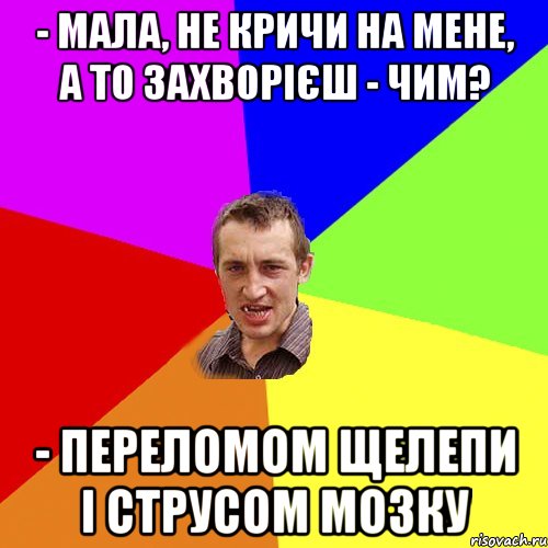 - мала, не кричи на мене, а то захворієш - Чим? - Переломом щелепи і струсом мозку, Мем Чоткий паца